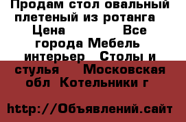 Продам стол овальный плетеный из ротанга › Цена ­ 48 650 - Все города Мебель, интерьер » Столы и стулья   . Московская обл.,Котельники г.